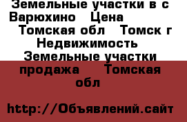 Земельные участки в с.Варюхино › Цена ­ 120 000 - Томская обл., Томск г. Недвижимость » Земельные участки продажа   . Томская обл.